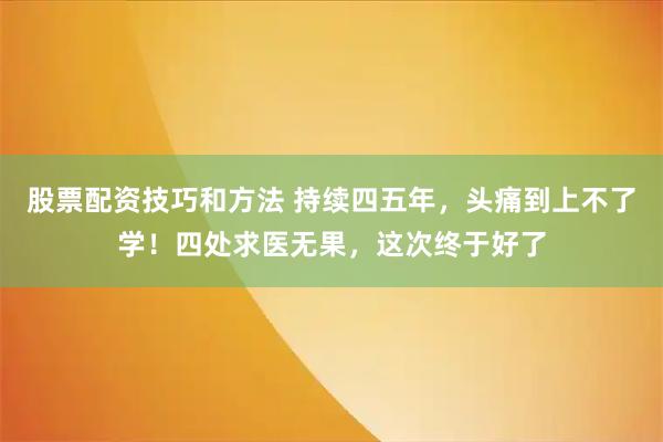 股票配资技巧和方法 持续四五年,头痛到上不了学!四处求医无果,这次终于好了