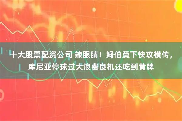 十大股票配资公司 辣眼睛！姆伯莫下快攻横传，库尼亚停球过大浪费良机还吃到黄牌