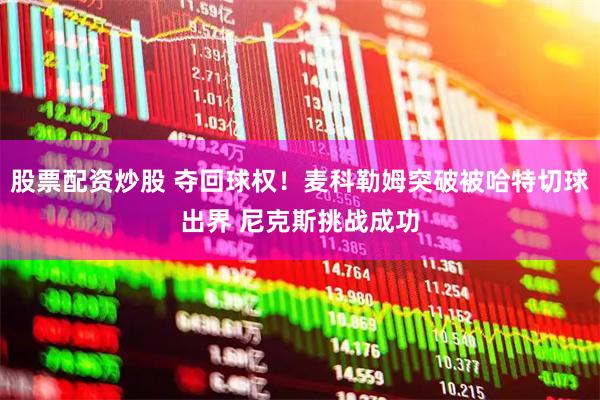 股票配资炒股 夺回球权！麦科勒姆突破被哈特切球出界 尼克斯挑战成功