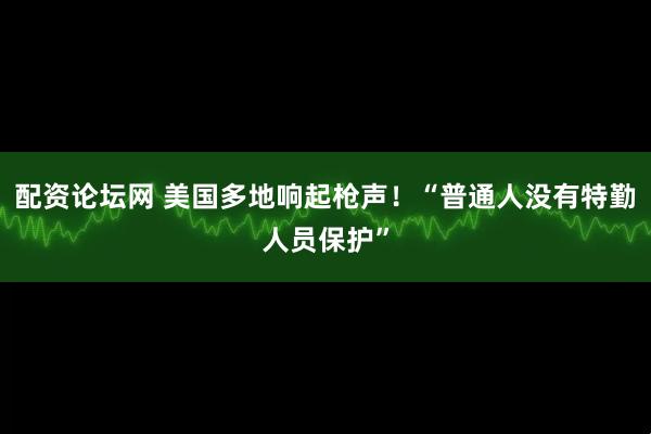 配资论坛网 美国多地响起枪声！“普通人没有特勤人员保护”