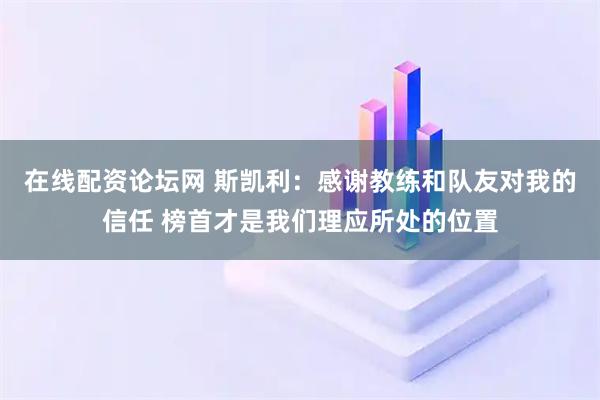 在线配资论坛网 斯凯利：感谢教练和队友对我的信任 榜首才是我们理应所处的位置