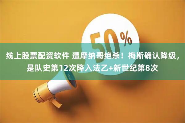 线上股票配资软件 遭摩纳哥绝杀！梅斯确认降级，是队史第12次降入法乙+新世纪第8次