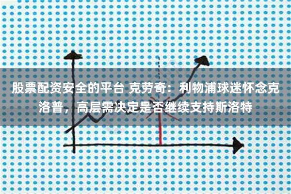 股票配资安全的平台 克劳奇：利物浦球迷怀念克洛普，高层需决定是否继续支持斯洛特