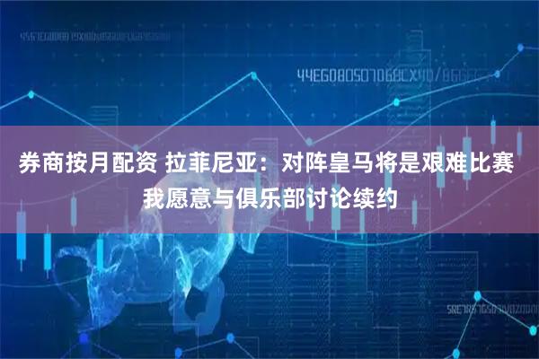 券商按月配资 拉菲尼亚：对阵皇马将是艰难比赛 我愿意与俱乐部讨论续约