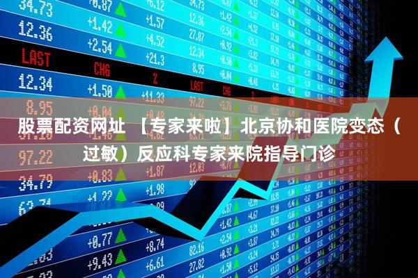 股票配资网址 【专家来啦】北京协和医院变态（过敏）反应科专家来院指导门诊