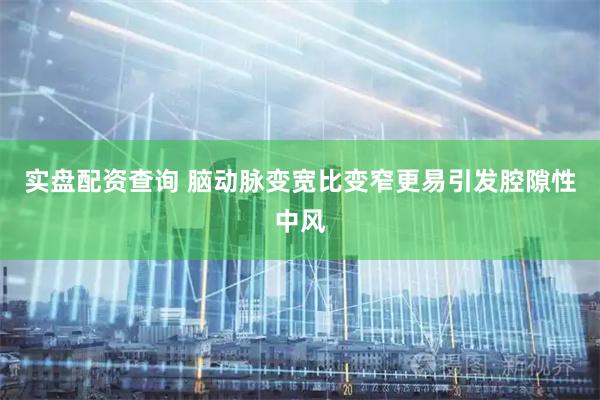 实盘配资查询 脑动脉变宽比变窄更易引发腔隙性中风