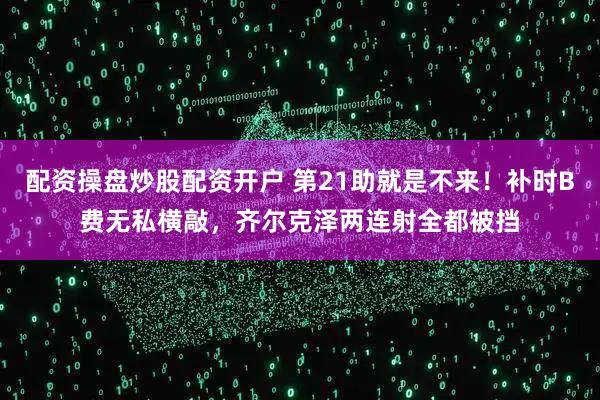 配资操盘炒股配资开户 第21助就是不来！补时B费无私横敲，齐尔克泽两连射全都被挡