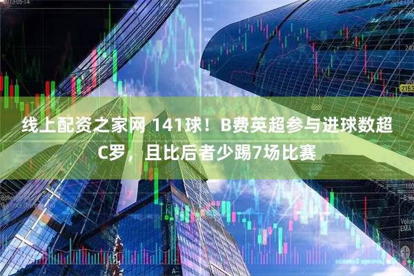 线上配资之家网 141球！B费英超参与进球数超C罗，且比后者少踢7场比赛