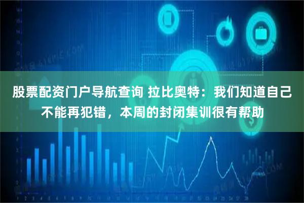 股票配资门户导航查询 拉比奥特：我们知道自己不能再犯错，本周的封闭集训很有帮助