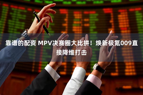 靠谱的配资 MPV决赛圈大比拼！焕新极氪009直接降维打击