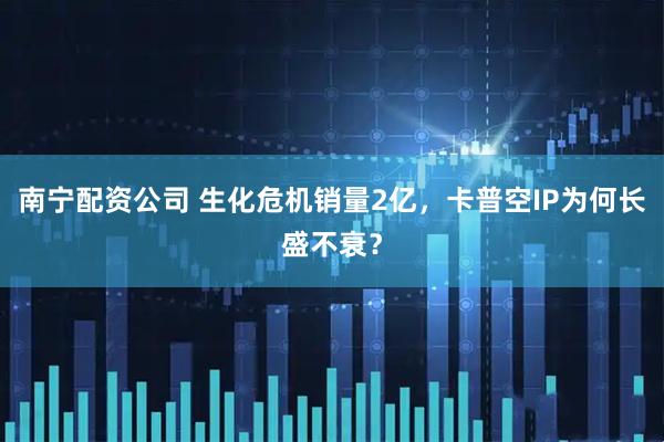 南宁配资公司 生化危机销量2亿，卡普空IP为何长盛不衰？