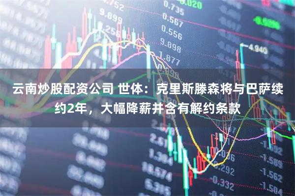 云南炒股配资公司 世体：克里斯滕森将与巴萨续约2年，大幅降薪并含有解约条款