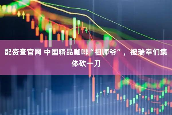 配资查官网 中国精品咖啡“祖师爷”，被瑞幸们集体砍一刀