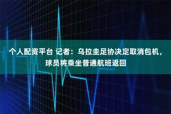 个人配资平台 记者：乌拉圭足协决定取消包机，球员将乘坐普通航班返回