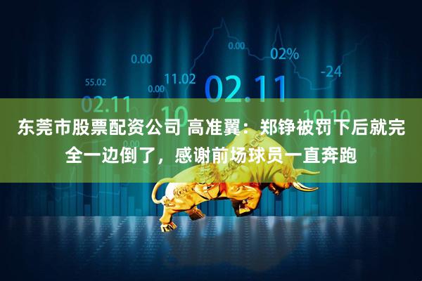 东莞市股票配资公司 高准翼：郑铮被罚下后就完全一边倒了，感谢前场球员一直奔跑