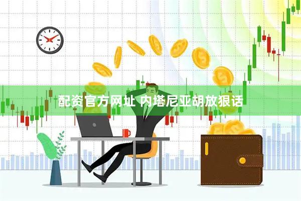配资官方网址 内塔尼亚胡放狠话