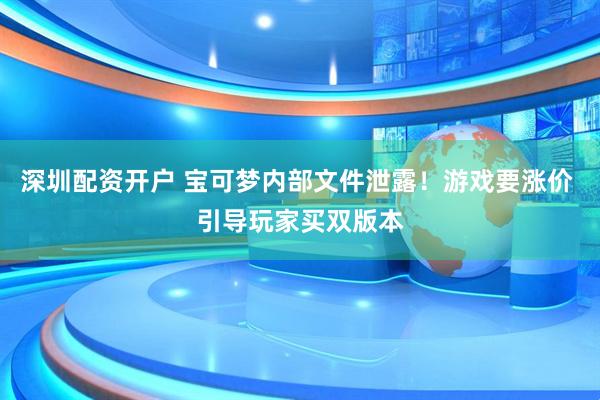 深圳配资开户 宝可梦内部文件泄露！游戏要涨价 引导玩家买双版本