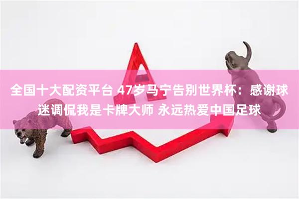 全国十大配资平台 47岁马宁告别世界杯：感谢球迷调侃我是卡牌大师 永远热爱中国足球