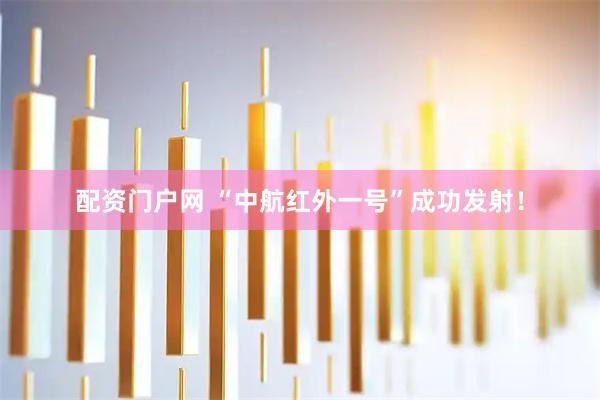 配资门户网 “中航红外一号”成功发射！