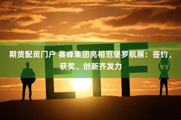 期货配资门户 赛峰集团亮相范堡罗航展：签约、获奖、创新齐发力
