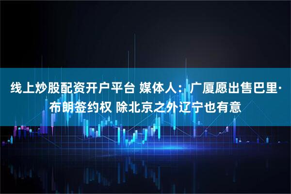 线上炒股配资开户平台 媒体人：广厦愿出售巴里·布朗签约权 除北京之外辽宁也有意
