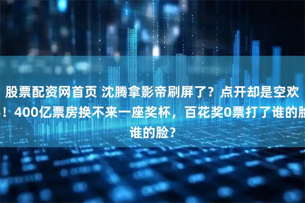 股票配资网首页 沈腾拿影帝刷屏了？点开却是空欢喜！400亿票房换不来一座奖杯，百花奖0票打了谁的脸？