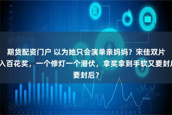 期货配资门户 以为她只会演单亲妈妈？宋佳双片杀入百花奖，一个修灯一个潜伏，拿奖拿到手软又要封后？