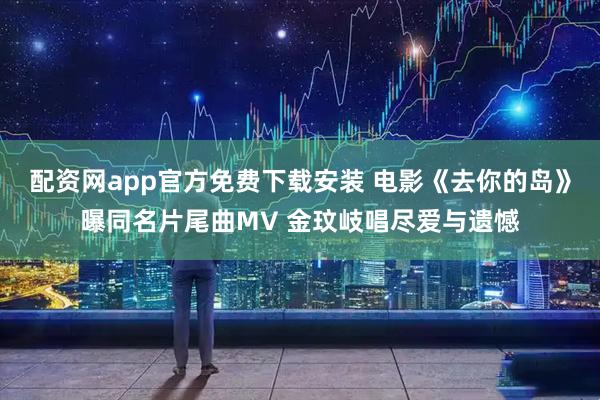 配资网app官方免费下载安装 电影《去你的岛》曝同名片尾曲MV 金玟岐唱尽爱与遗憾