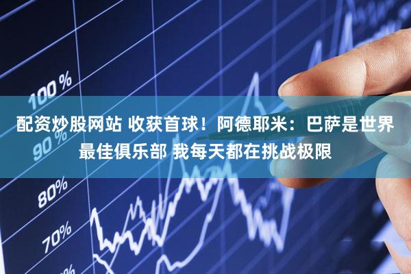 配资炒股网站 收获首球！阿德耶米：巴萨是世界最佳俱乐部 我每天都在挑战极限