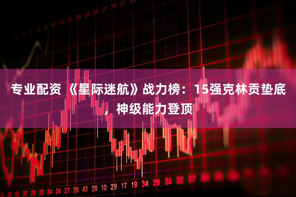 专业配资 《星际迷航》战力榜：15强克林贡垫底，神级能力登顶
