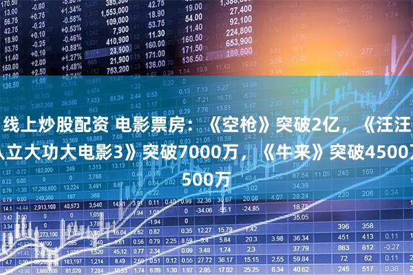 线上炒股配资 电影票房：《空枪》突破2亿，《汪汪队立大功大电影3》突破7000万，《牛来》突破4500万