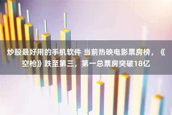 炒股最好用的手机软件 当前热映电影票房榜，《空枪》跌至第三，第一总票房突破18亿