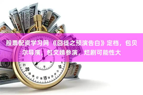 股票配资学习网 《囧徒之预演告白》定档，包贝尔导演，包文婧参演，烂剧可能性大