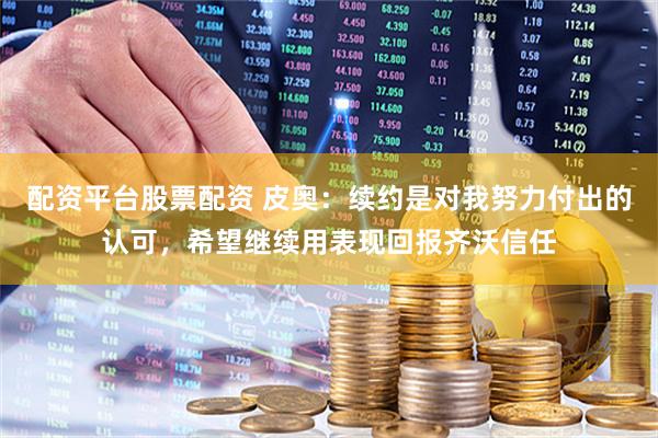 配资平台股票配资 皮奥：续约是对我努力付出的认可，希望继续用表现回报齐沃信任