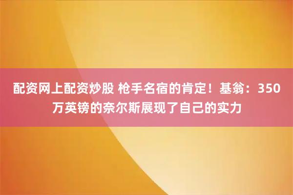 配资网上配资炒股 枪手名宿的肯定！基翁：350万英镑的奈尔斯展现了自己的实力