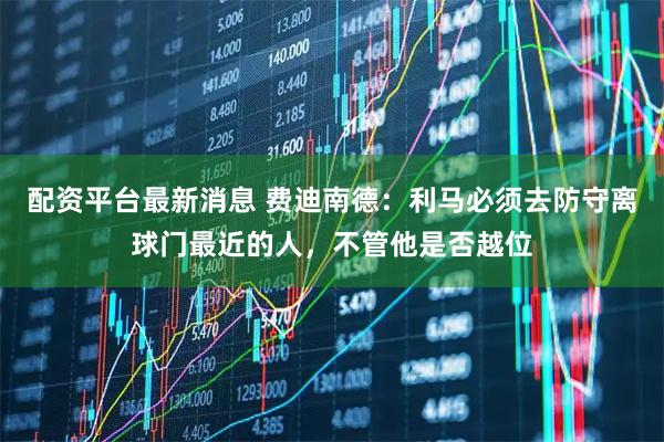 配资平台最新消息 费迪南德:利马必须去防守离球门最近的人,不管他是否越位