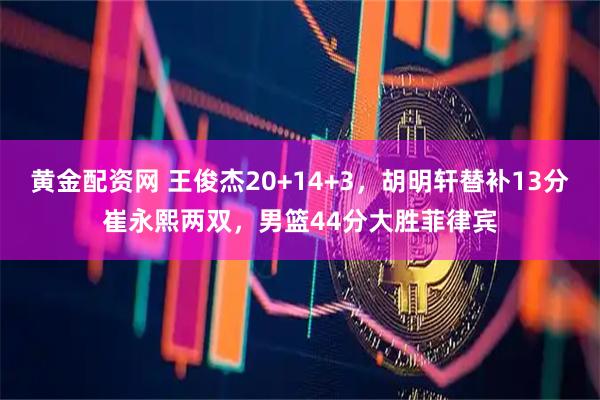 黄金配资网 王俊杰20+14+3，胡明轩替补13分崔永熙两双，男篮44分大胜菲律宾