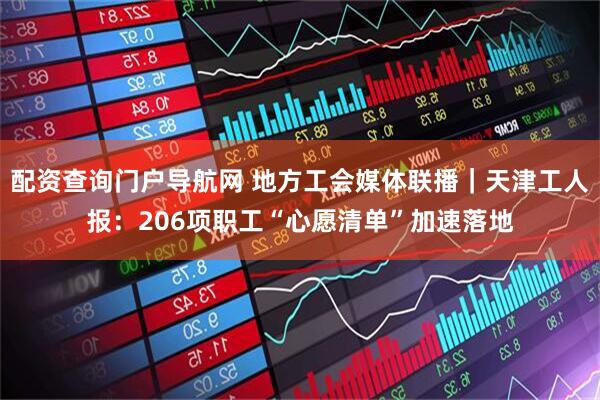 配资查询门户导航网 地方工会媒体联播｜天津工人报：206项职工“心愿清单”加速落地