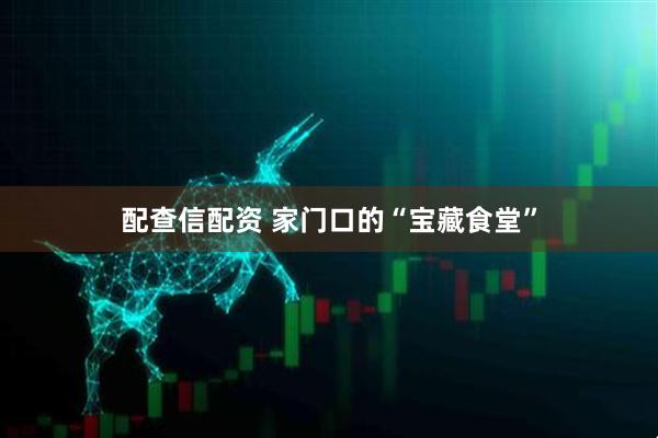 配查信配资 家门口的“宝藏食堂”